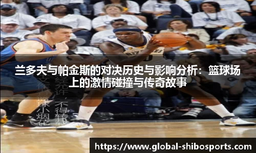 兰多夫与帕金斯的对决历史与影响分析：篮球场上的激情碰撞与传奇故事