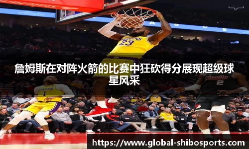 詹姆斯在对阵火箭的比赛中狂砍得分展现超级球星风采
